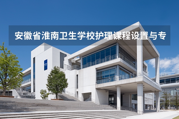 安徽省淮南卫生学校护理课程设置与专业能力要求