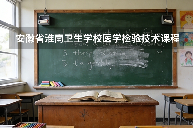 安徽省淮南卫生学校医学检验技术课程设置与专业能力要求