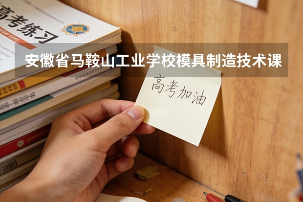 安徽省马鞍山工业学校模具制造技术课程设置与专业能力要求
