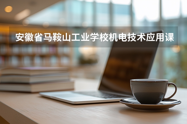 安徽省马鞍山工业学校机电技术应用课程设置与专业能力要求