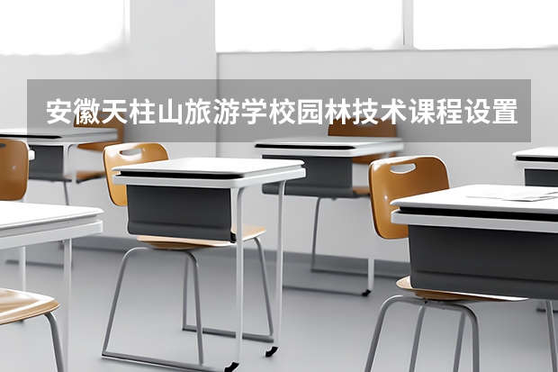安徽天柱山旅游学校园林技术课程设置与专业能力要求