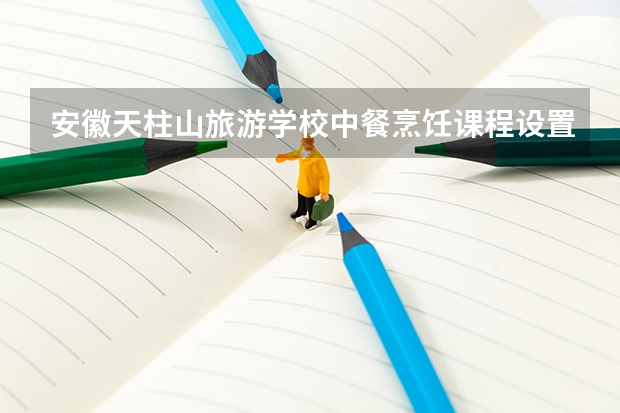 安徽天柱山旅游学校中餐烹饪课程设置与专业能力要求