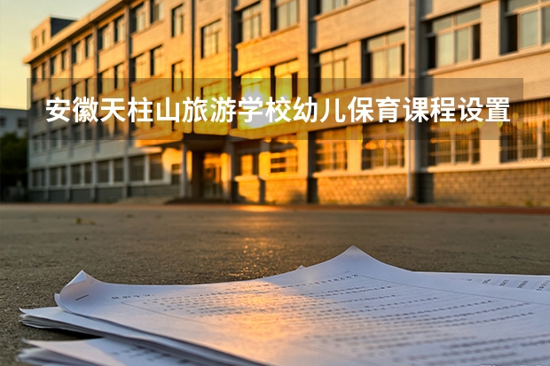 安徽天柱山旅游学校幼儿保育课程设置与专业能力要求