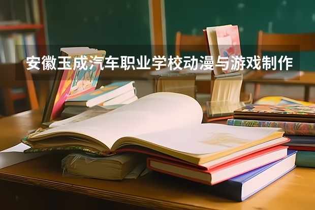 安徽玉成汽车职业学校动漫与游戏制作课程设置与专业能力要求