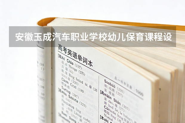 安徽玉成汽车职业学校幼儿保育课程设置与专业能力要求