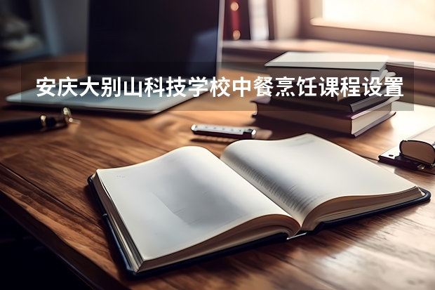 安庆大别山科技学校中餐烹饪课程设置与专业能力要求
