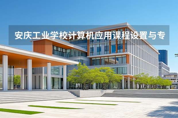 安庆工业学校计算机应用课程设置与专业能力要求
