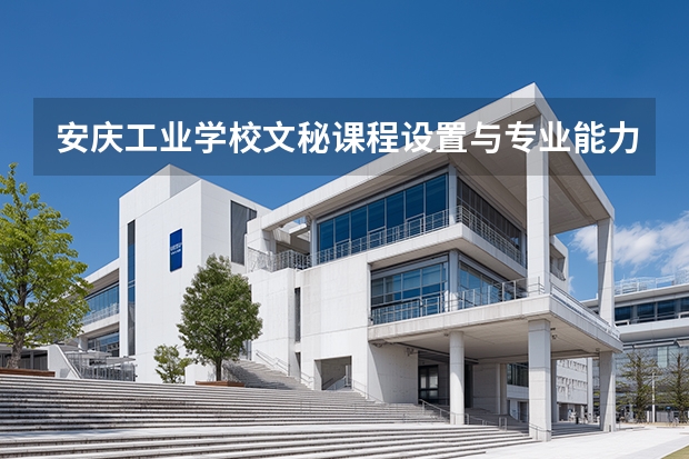安庆工业学校文秘课程设置与专业能力要求