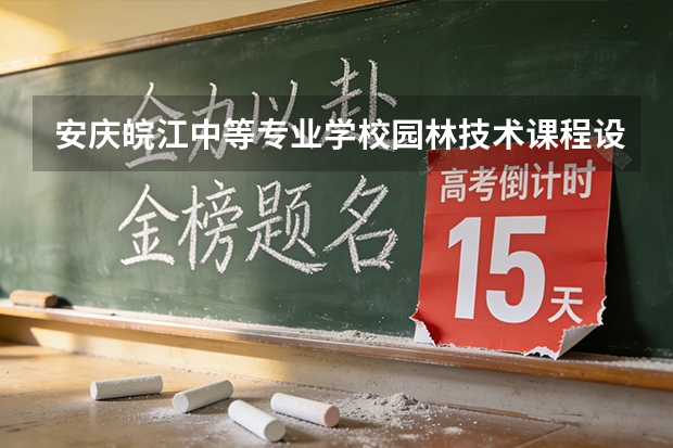 安庆皖江中等专业学校园林技术课程设置与专业能力要求
