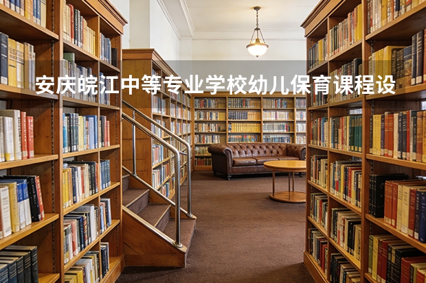 安庆皖江中等专业学校幼儿保育课程设置与专业能力要求