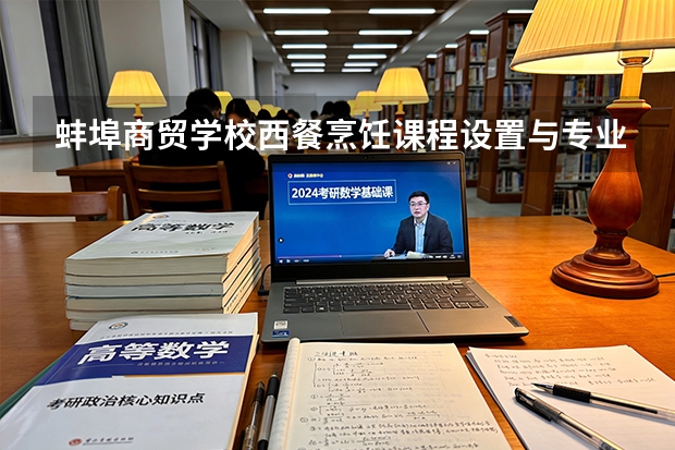 蚌埠商贸学校西餐烹饪课程设置与专业能力要求