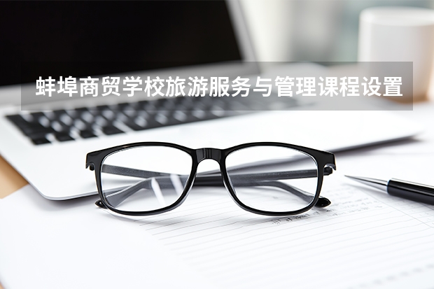 蚌埠商贸学校旅游服务与管理课程设置与专业能力要求