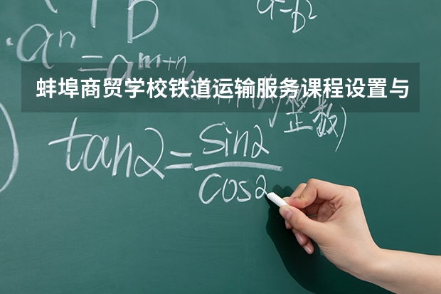 蚌埠商贸学校铁道运输服务课程设置与专业能力要求