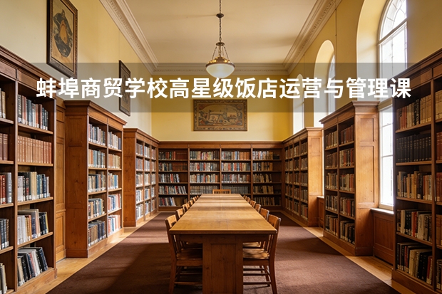 蚌埠商贸学校高星级饭店运营与管理课程设置与专业能力要求