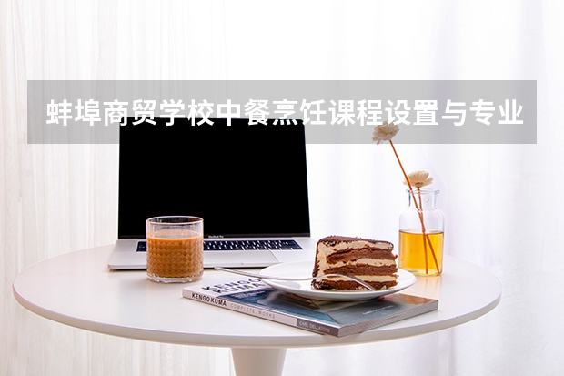 蚌埠商贸学校中餐烹饪课程设置与专业能力要求
