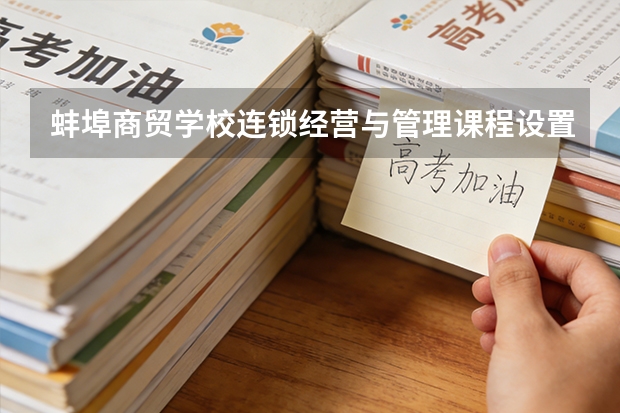 蚌埠商贸学校连锁经营与管理课程设置与专业能力要求