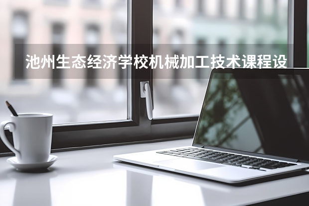池州生态经济学校机械加工技术课程设置与专业能力要求