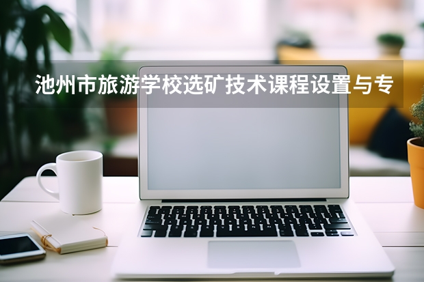 池州市旅游学校选矿技术课程设置与专业能力要求