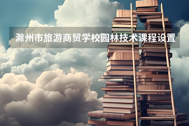 滁州市旅游商贸学校园林技术课程设置与专业能力要求