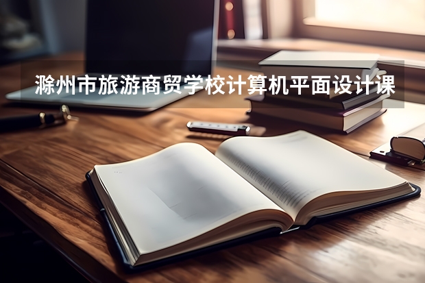 滁州市旅游商贸学校计算机平面设计课程设置与专业能力要求
