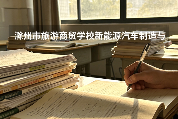 滁州市旅游商贸学校新能源汽车制造与检测课程设置与专业能力要求