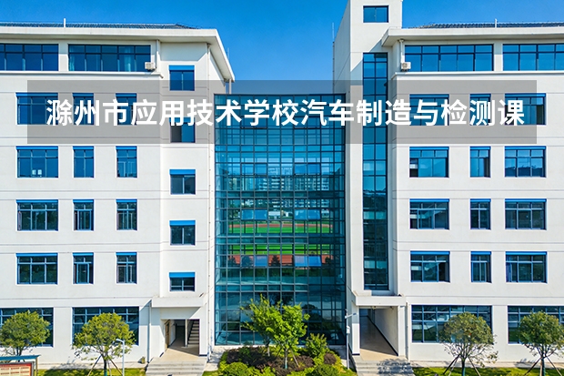 滁州市应用技术学校汽车制造与检测课程设置与专业能力要求
