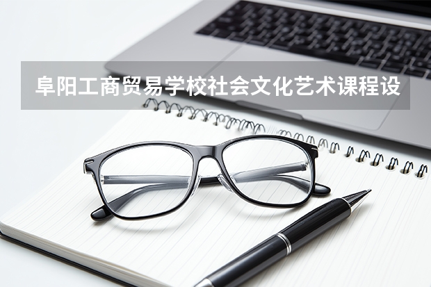阜阳工商贸易学校社会文化艺术课程设置与专业能力要求
