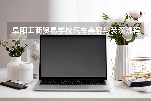 阜阳工商贸易学校汽车美容与装潢课程设置与专业能力要求
