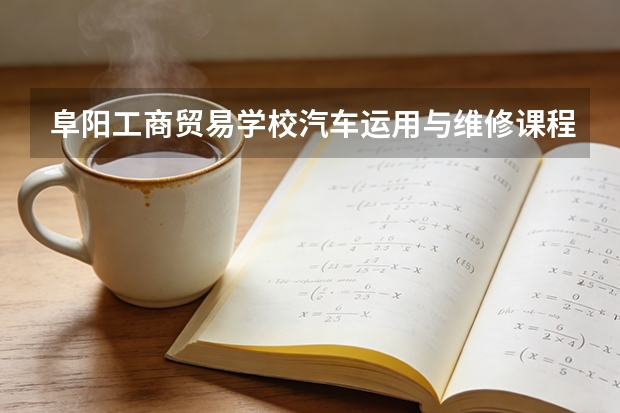 阜阳工商贸易学校汽车运用与维修课程设置与专业能力要求