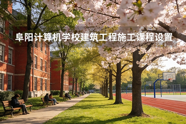 阜阳计算机学校建筑工程施工课程设置与专业能力要求