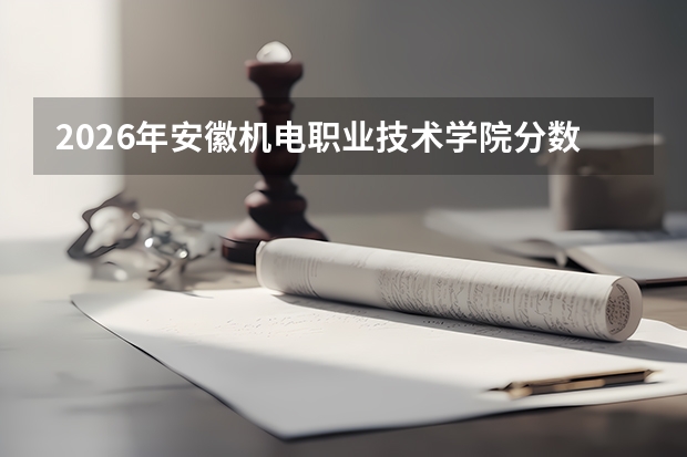 2026年安徽机电职业技术学院分数线预测及往年分数参考