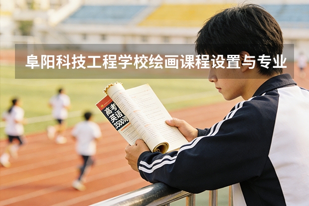 阜阳科技工程学校绘画课程设置与专业能力要求