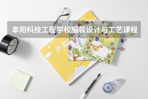 阜阳科技工程学校服装设计与工艺课程设置与专业能力要求
