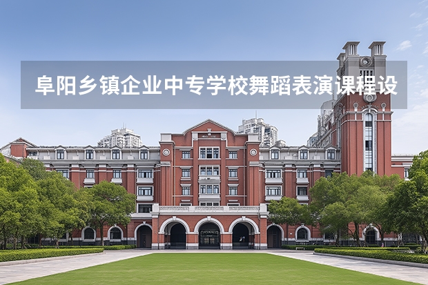 阜阳乡镇企业中专学校舞蹈表演课程设置与专业能力要求