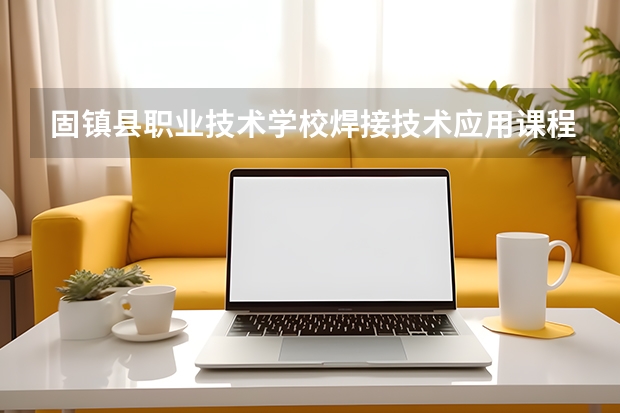 固镇县职业技术学校焊接技术应用课程设置与专业能力要求