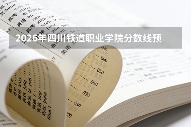 2026年四川铁道职业学院分数线预测及往年分数参考