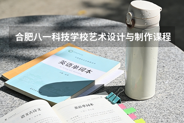 合肥八一科技学校艺术设计与制作课程设置与专业能力要求