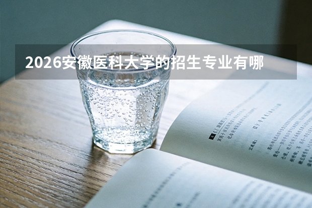 2026安徽医科大学的招生专业有哪些，优势专业