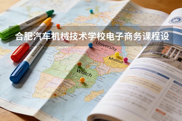 合肥汽车机械技术学校电子商务课程设置与专业能力要求