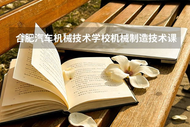 合肥汽车机械技术学校机械制造技术课程设置与专业能力要求