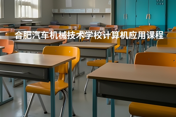 合肥汽车机械技术学校计算机应用课程设置与专业能力要求