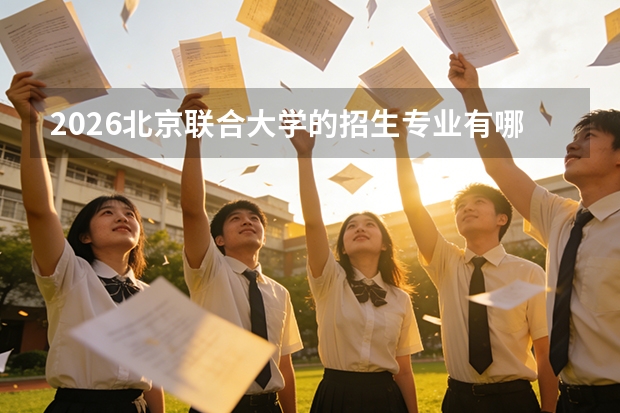 2026北京联合大学的招生专业有哪些，优势专业