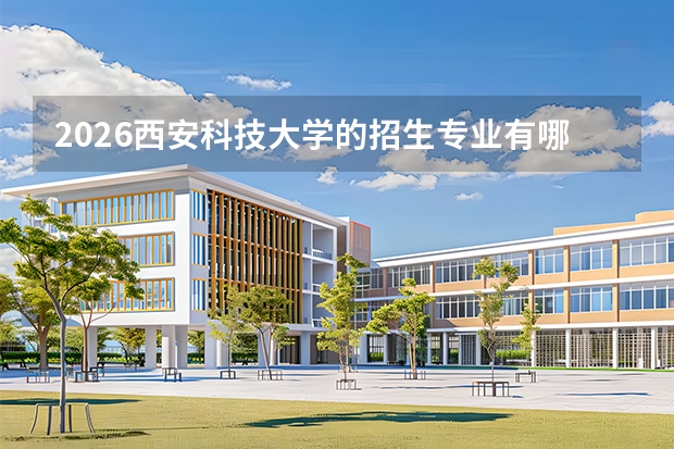 2026西安科技大学的招生专业有哪些，优势专业