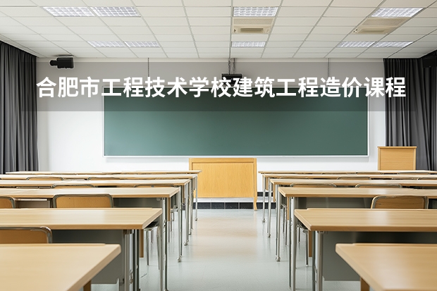 合肥市工程技术学校建筑工程造价课程设置与专业能力要求