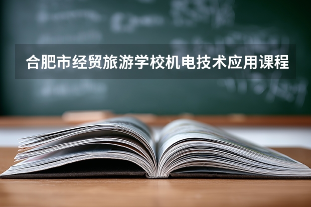 合肥市经贸旅游学校机电技术应用课程设置与专业能力要求