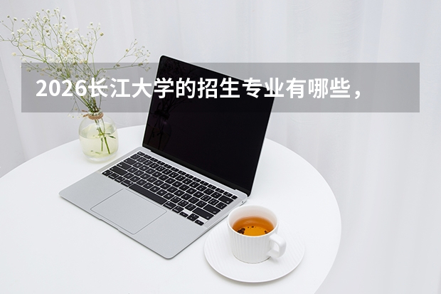 2026长江大学的招生专业有哪些，优势专业