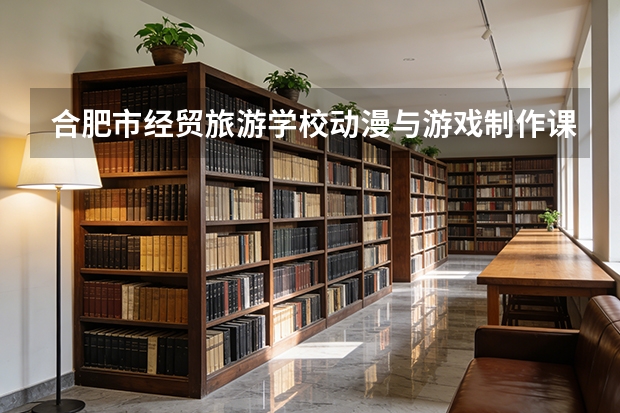 合肥市经贸旅游学校动漫与游戏制作课程设置与专业能力要求