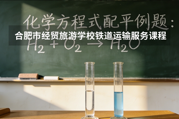 合肥市经贸旅游学校铁道运输服务课程设置与专业能力要求