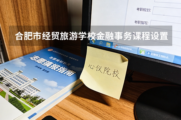 合肥市经贸旅游学校金融事务课程设置与专业能力要求