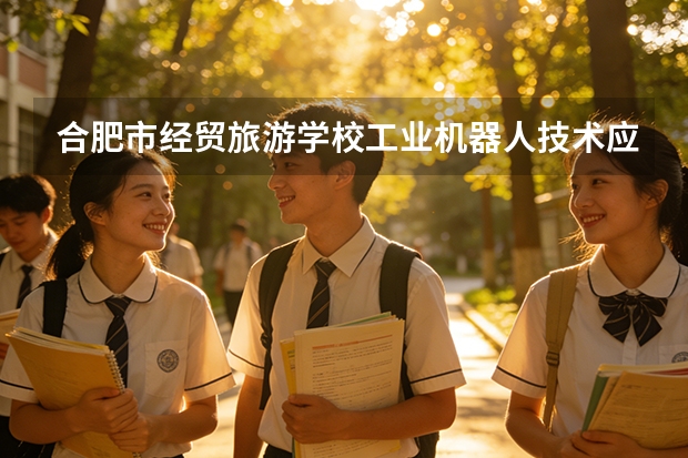 合肥市经贸旅游学校工业机器人技术应用课程设置与专业能力要求